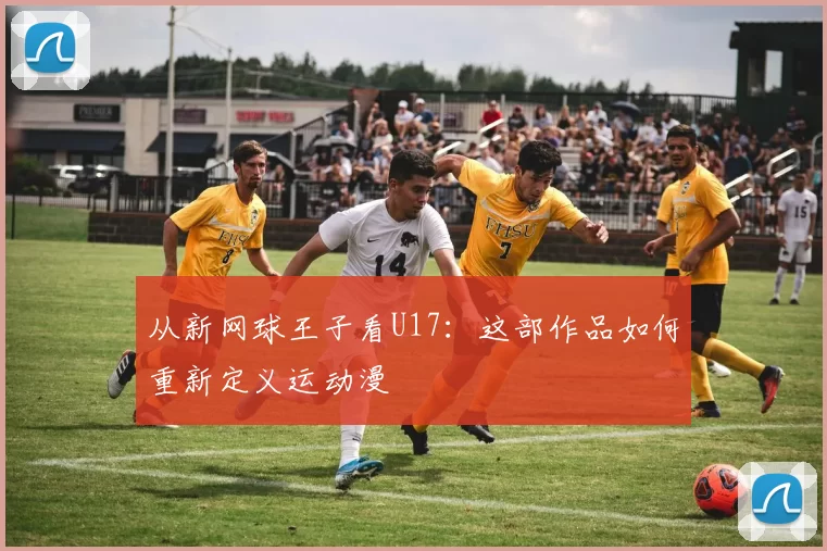 从新网球王子看U17：这部作品如何重新定义运动漫