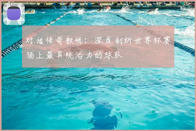 对话传奇教练:深度剖析世界杯赛场上最具统治力的球队
