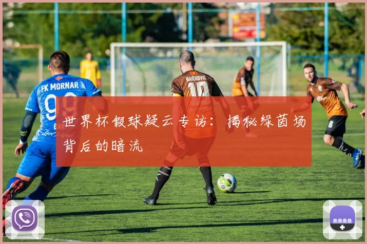 世界杯假球疑云专访:揭秘绿茵场背后的暗流