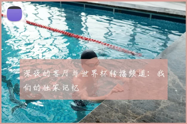 深夜的客厅与世界杯转播频道：我们的独家记忆
