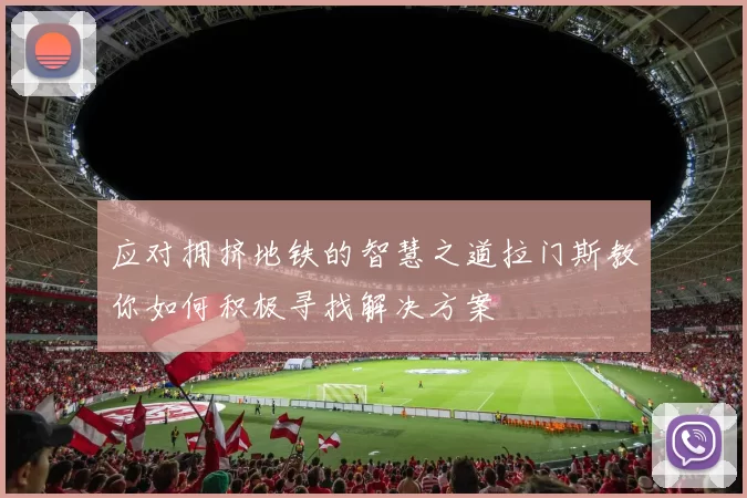 应对拥挤地铁的智慧之道拉门斯教你如何积极寻找解决方案