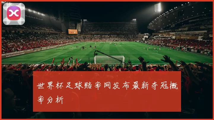 世界杯足球赔率网发布最新夺冠概率分析
