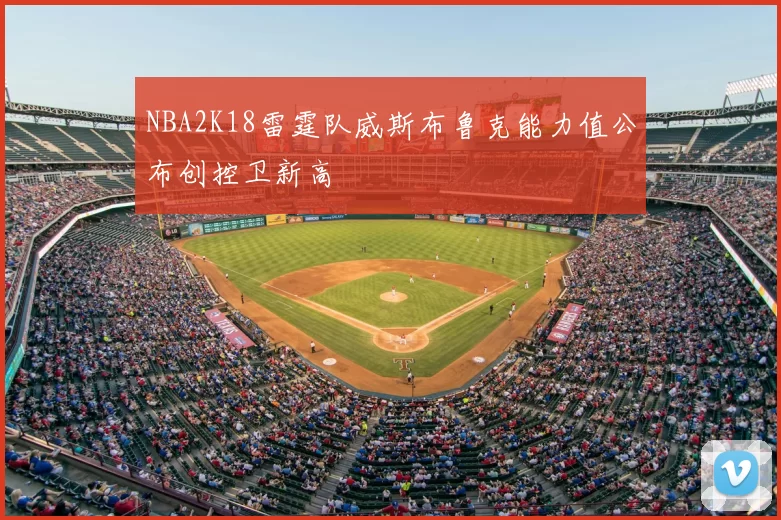 NBA2K18雷霆队威斯布鲁克能力值公布创控卫新高