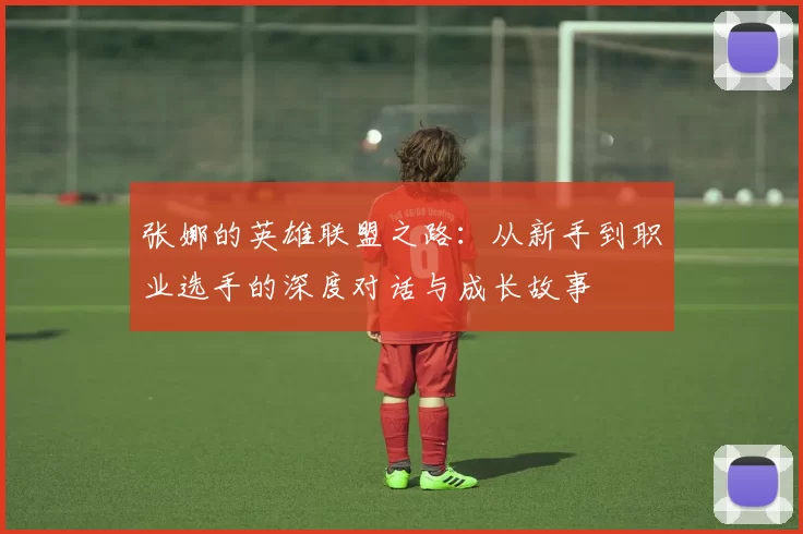 张娜的英雄联盟之路:从新手到职业选手的深度对话与成长故事