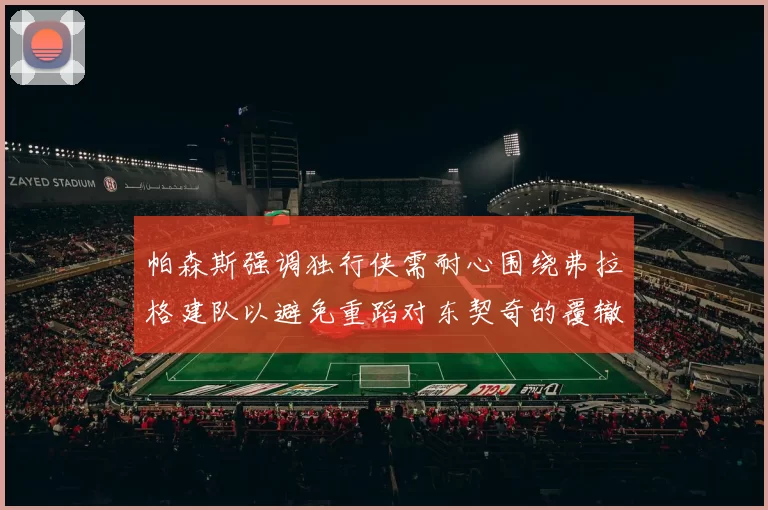 帕森斯强调独行侠需耐心围绕弗拉格建队以避免重蹈对东契奇的覆辙