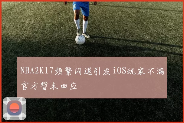 NBA2K17频繁闪退引发iOS玩家不满官方暂未回应