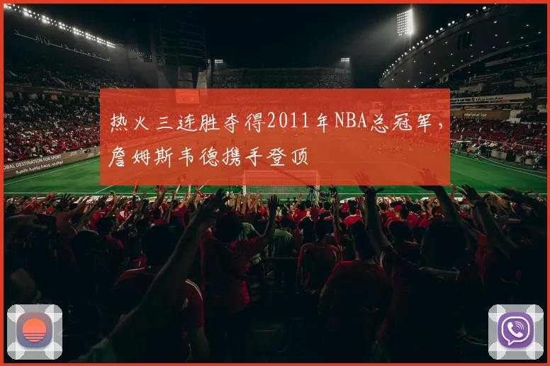 热火三连胜夺得2011年NBA总冠军，詹姆斯韦德携手登顶