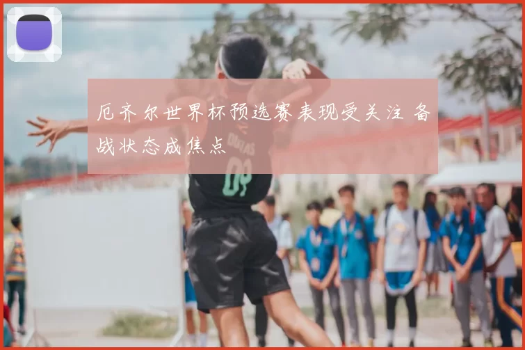 厄齐尔世界杯预选赛表现受关注 备战状态成焦点