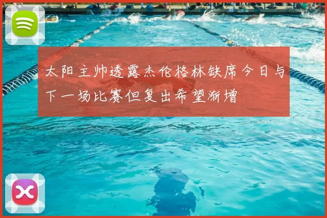 太阳主帅透露杰伦格林缺席今日与下一场比赛但复出希望渐增