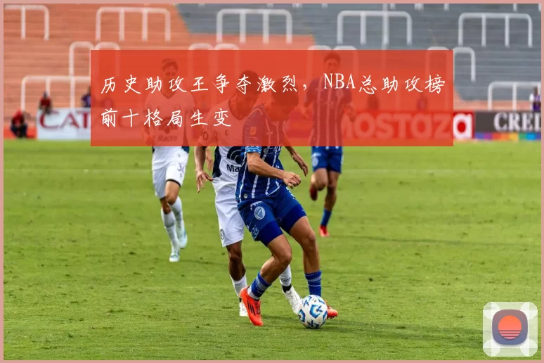 历史助攻王争夺激烈，NBA总助攻榜前十格局生变