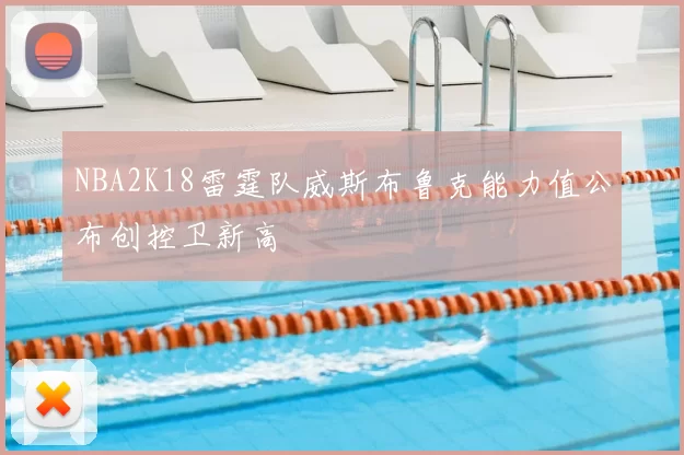 NBA2K18雷霆队威斯布鲁克能力值公布创控卫新高