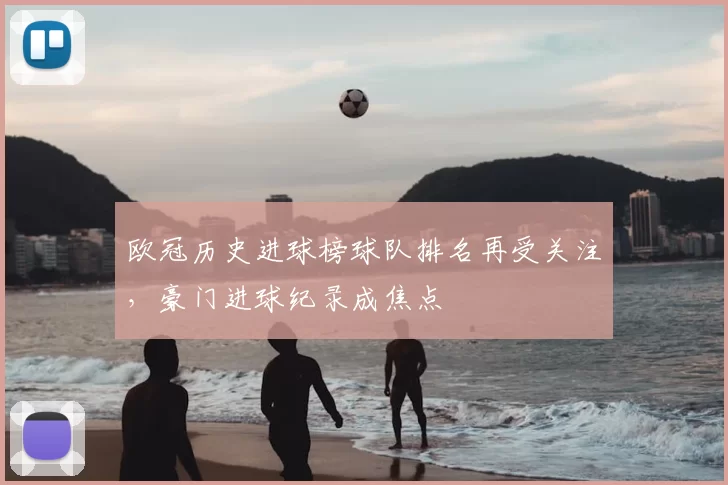 欧冠历史进球榜球队排名再受关注，豪门进球纪录成焦点