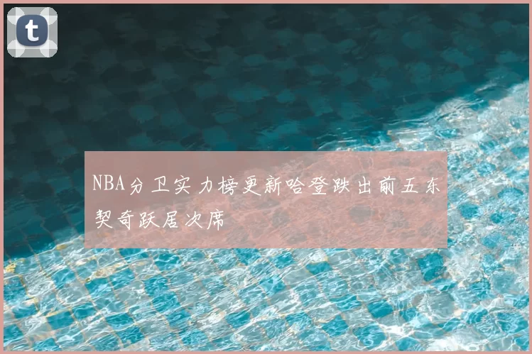 NBA分卫实力榜更新哈登跌出前五东契奇跃居次席