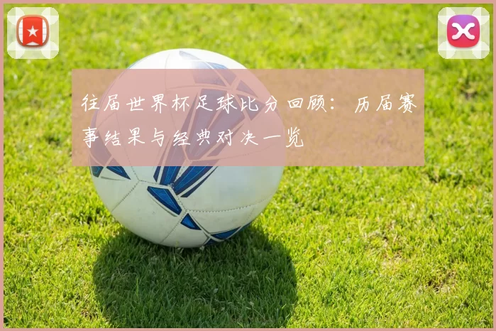 往届世界杯足球比分回顾：历届赛事结果与经典对决一览
