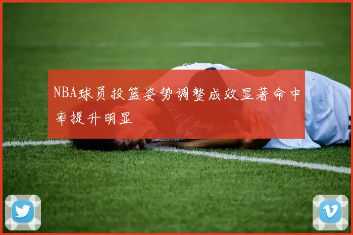 NBA球员投篮姿势调整成效显著命中率提升明显