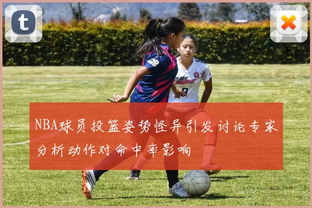 NBA球员投篮姿势怪异引发讨论专家分析动作对命中率影响