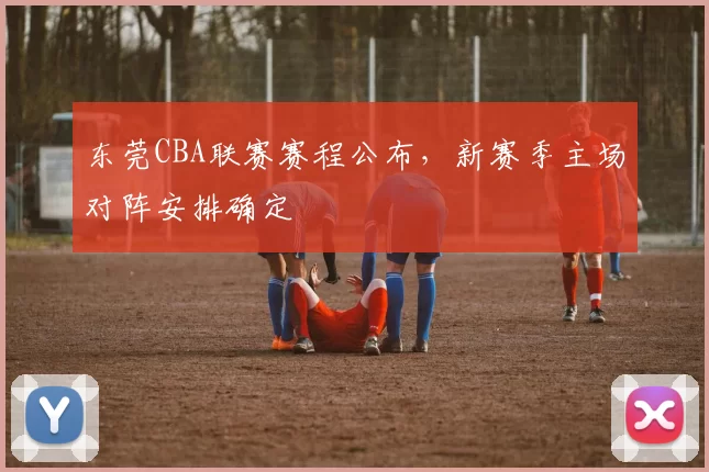 东莞CBA联赛赛程公布,新赛季主场对阵安排确定