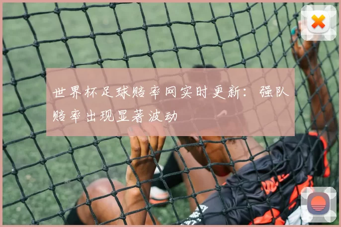 世界杯足球赔率网实时更新：强队赔率出现显著波动