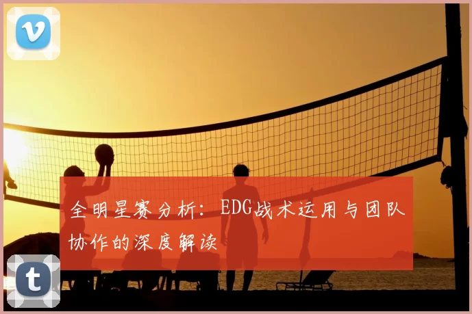 全明星赛分析：EDG战术运用与团队协作的深度解读