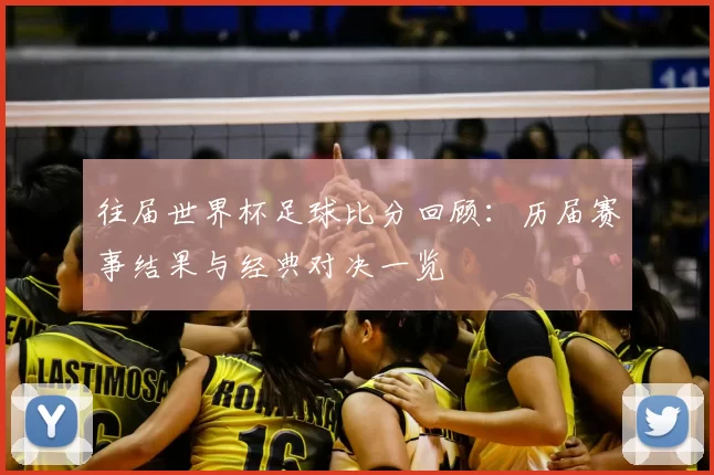 往届世界杯足球比分回顾：历届赛事结果与经典对决一览