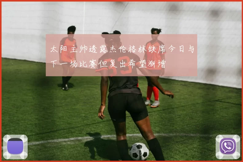 太阳主帅透露杰伦格林缺席今日与下一场比赛但复出希望渐增