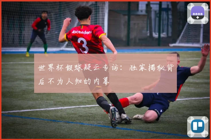 世界杯假球疑云专访:独家揭秘背后不为人知的内幕