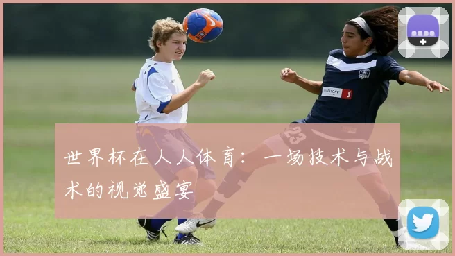 世界杯在人人体育：一场技术与战术的视觉盛宴
