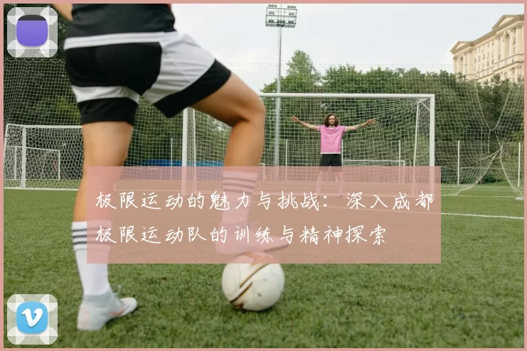 极限运动的魅力与挑战:深入成都极限运动队的训练与精神探索