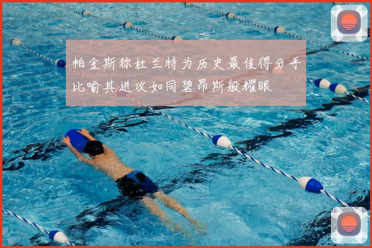 帕金斯称杜兰特为历史最佳得分手比喻其进攻如同碧昂斯般耀眼
