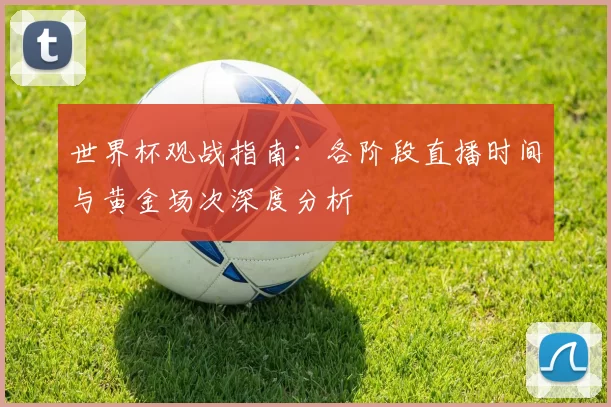 世界杯观战指南:各阶段直播时间与黄金场次深度分析