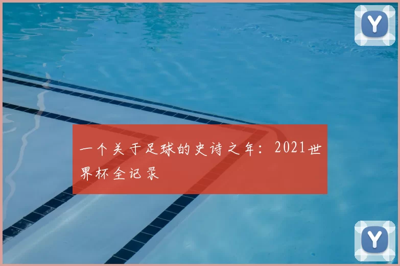 一个关于足球的史诗之年:2021世界杯全记录