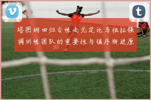 塔图姆回归合练尚无定论马祖拉强调训练团队的重要性与循序渐进原则