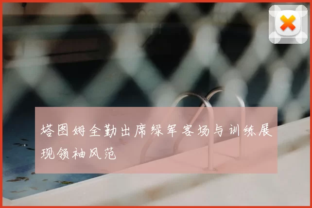 塔图姆全勤出席绿军客场与训练展现领袖风范