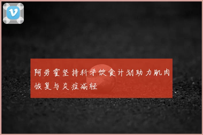 阿劳霍坚持科学饮食计划助力肌肉恢复与炎症减轻