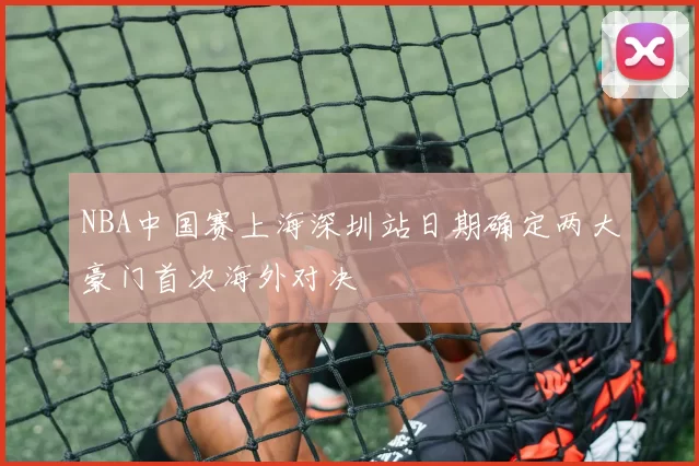 NBA中国赛上海深圳站日期确定两大豪门首次海外对决