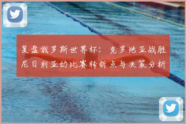 复盘俄罗斯世界杯：克罗地亚战胜尼日利亚的比赛转折点与决策分析