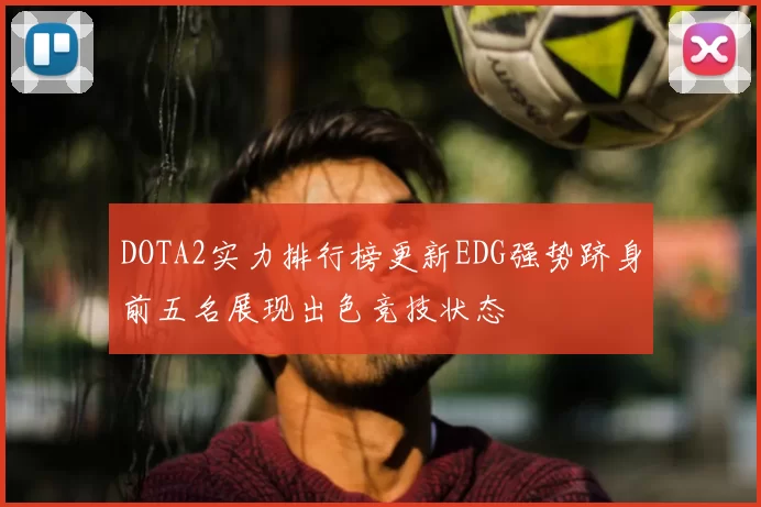 DOTA2实力排行榜更新EDG强势跻身前五名展现出色竞技状态