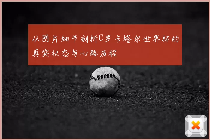 从图片细节剖析C罗卡塔尔世界杯的真实状态与心路历程