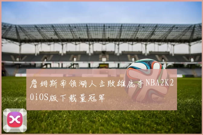 詹姆斯率领湖人击败雄鹿夺NBA2K20iOS版下载量冠军