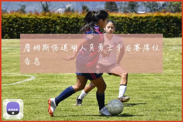 詹姆斯伤退湖人负勇士季后赛席位告急