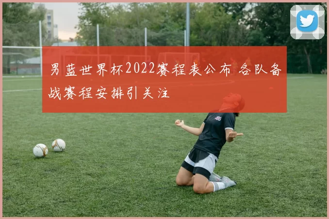 男蓝世界杯2022赛程表公布 各队备战赛程安排引关注