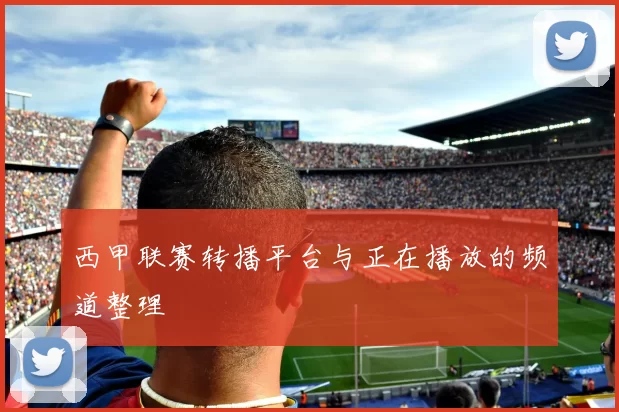 西甲联赛转播平台与正在播放的频道整理