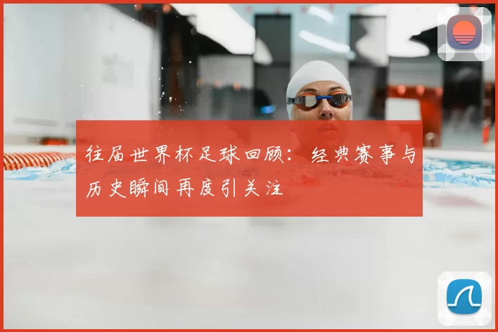 往届世界杯足球回顾：经典赛事与历史瞬间再度引关注