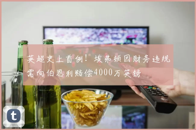 英超史上首例！埃弗顿因财务违规需向伯恩利赔偿4000万英镑