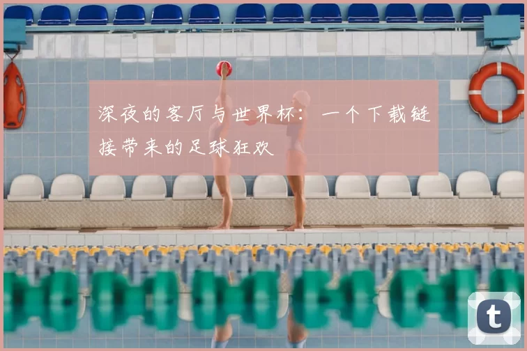 深夜的客厅与世界杯:一个下载链接带来的足球狂欢