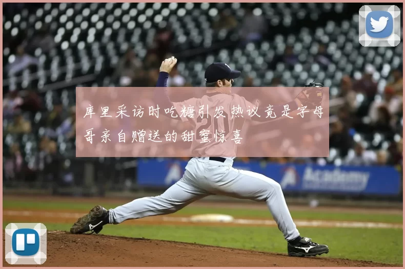 库里采访时吃糖引发热议竟是字母哥亲自赠送的甜蜜惊喜