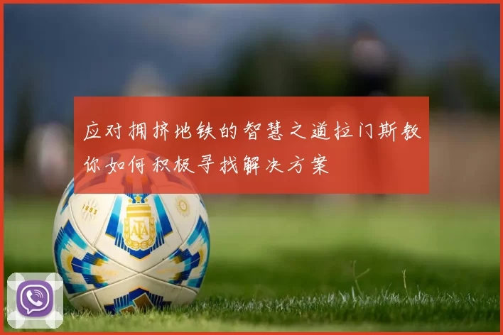 应对拥挤地铁的智慧之道拉门斯教你如何积极寻找解决方案