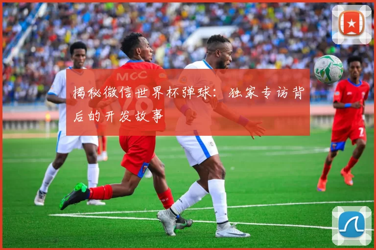 揭秘微信世界杯弹球：独家专访背后的开发故事