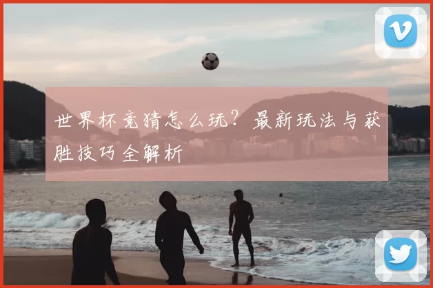 世界杯竞猜怎么玩?最新玩法与获胜技巧全解析