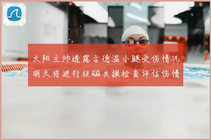 太阳主帅透露古德温小腿受伤情况明天将进行核磁共振检查评估伤情